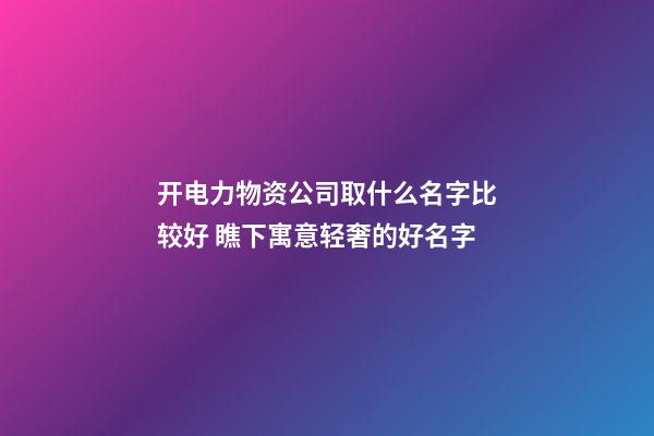 开电力物资公司取什么名字比较好 瞧下寓意轻奢的好名字-第1张-公司起名-玄机派